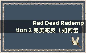 Red Dead Redemption 2 完美蛇皮（如何击败Red Dead Redemption 2 完美蛇皮）